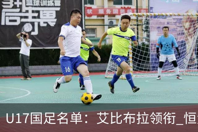 U17国足名单：艾比布拉领衔 恒大足校6人入选